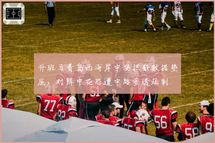升班马青岛西海岸中场拦截数据垫底，对阵申花恐遭中路渗透压制