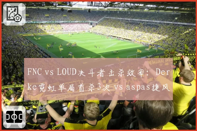 FNC vs LOUD决斗者击杀效率：Derke霓虹单局首杀3次 vs aspas捷风残局胜率54%反超