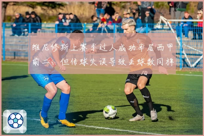 维尼修斯上赛季过人成功率居西甲前二，但传球失误导致丢球数同样领跑，巴西边锋独狼属性拖累皇马？
