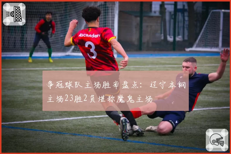 争冠球队主场胜率盘点：辽宁本钢主场23胜2负堪称魔鬼主场