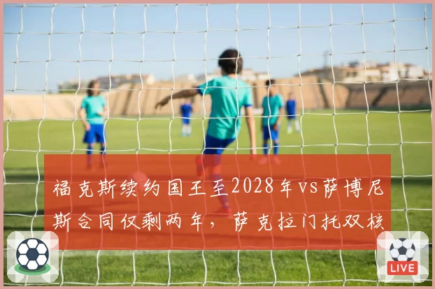 福克斯续约国王至2028年vs萨博尼斯合同仅剩两年，萨克拉门托双核未来时间线错位