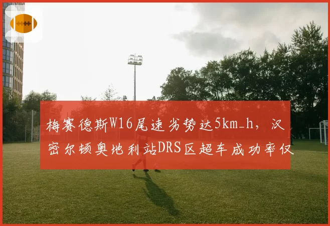 梅赛德斯W16尾速劣势达5km_h，汉密尔顿奥地利站DRS区超车成功率仅33%