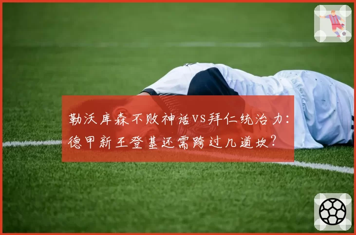 勒沃库森不败神话vs拜仁统治力:德甲新王登基还需跨过几道坎?