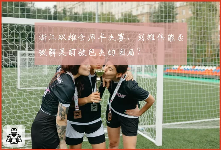 浙江双雄会师半决赛,刘维伟能否破解吴前被包夹的困局?