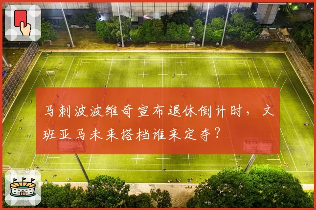马刺波波维奇宣布退休倒计时，文班亚马未来搭档谁来定夺？