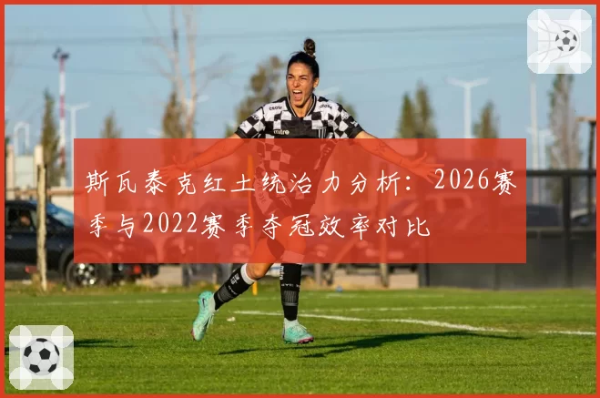 斯瓦泰克红土统治力分析：2026赛季与2022赛季夺冠效率对比