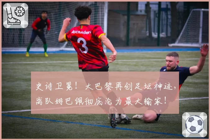 史诗卫冕!大巴黎再创足坛神迹,离队姆巴佩彻底沦为最大输家!