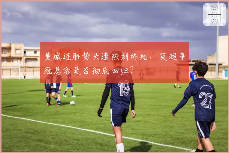 曼城连胜势头遭热刺终结，英超争冠悬念是否彻底回归？