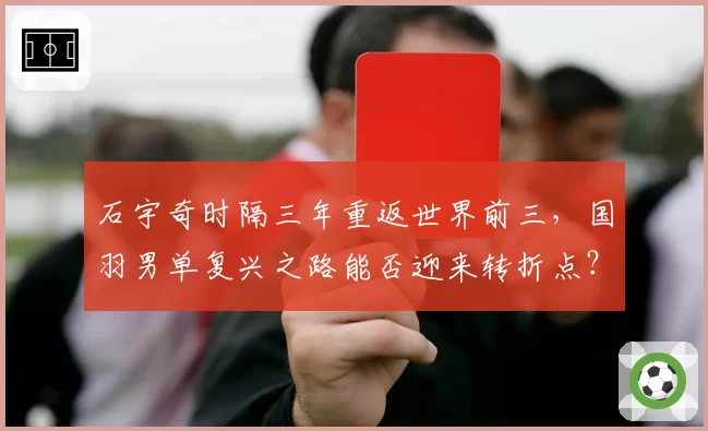 石宇奇时隔三年重返世界前三，国羽男单复兴之路能否迎来转折点？