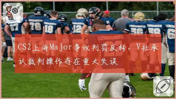 CS2上海Major争议判罚反转，V社承认裁判操作存在重大失误