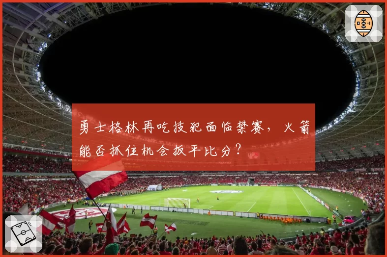 勇士格林再吃技犯面临禁赛，火箭能否抓住机会扳平比分？