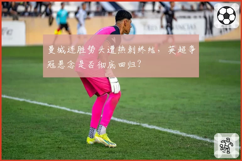 曼城连胜势头遭热刺终结，英超争冠悬念是否彻底回归？