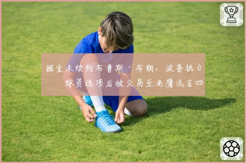掘金未续约布鲁斯·布朗，波普执行球员选项后被交易至老鹰流言四起