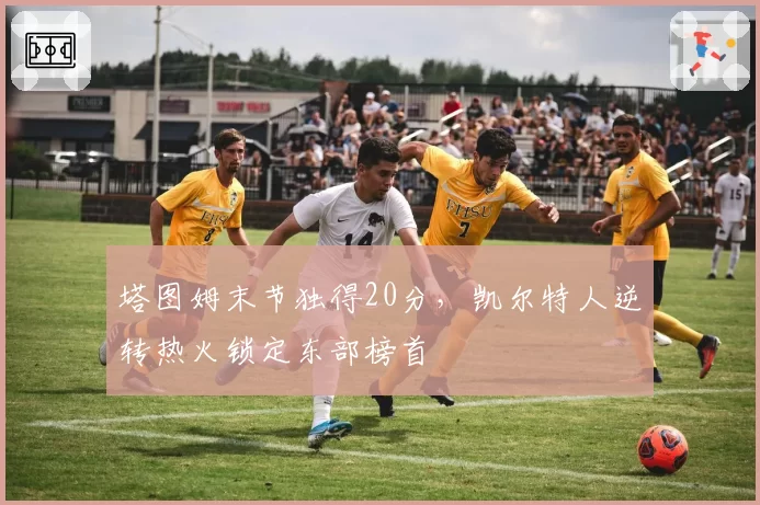 塔图姆末节独得20分，凯尔特人逆转热火锁定东部榜首