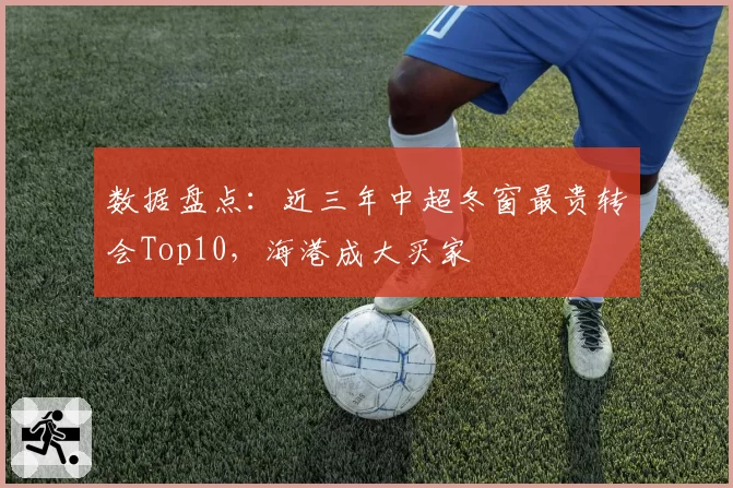 数据盘点：近三年中超冬窗最贵转会Top10，海港成大买家