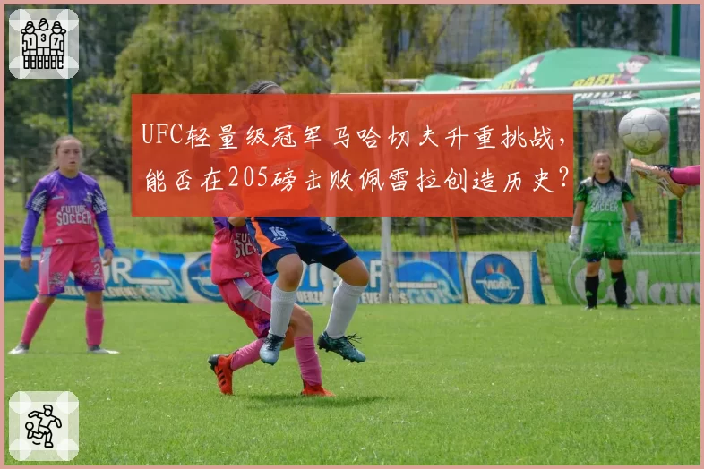 UFC轻量级冠军马哈切夫升重挑战，能否在205磅击败佩雷拉创造历史？