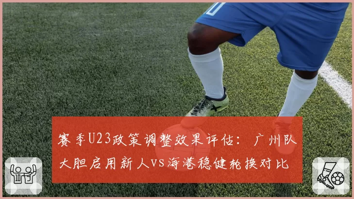 赛季U23政策调整效果评估：广州队大胆启用新人vs海港稳健轮换对比