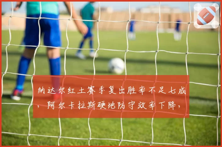 纳达尔红土赛季复出胜率不足七成，阿尔卡拉斯硬地防守效率下降，西班牙网球传承遭遇瓶颈？