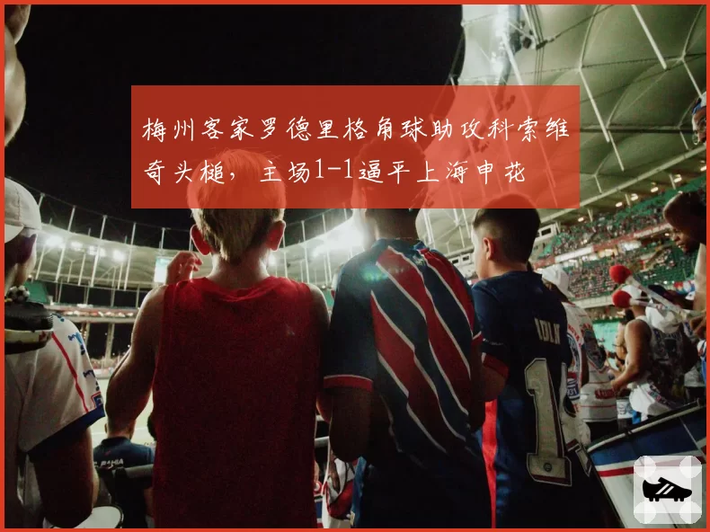 梅州客家罗德里格角球助攻科索维奇头槌，主场1-1逼平上海申花