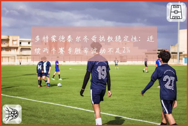 多特蒙德泰尔齐奇执教稳定性：连续两个赛季胜率波动不足2%