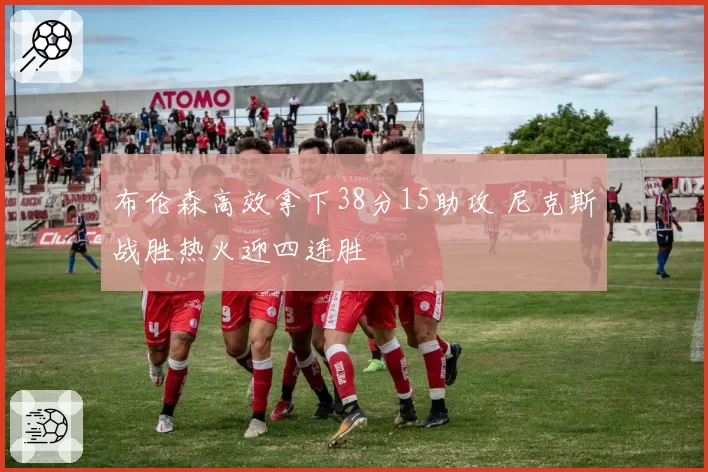 布伦森高效拿下38分15助攻 尼克斯战胜热火迎四连胜