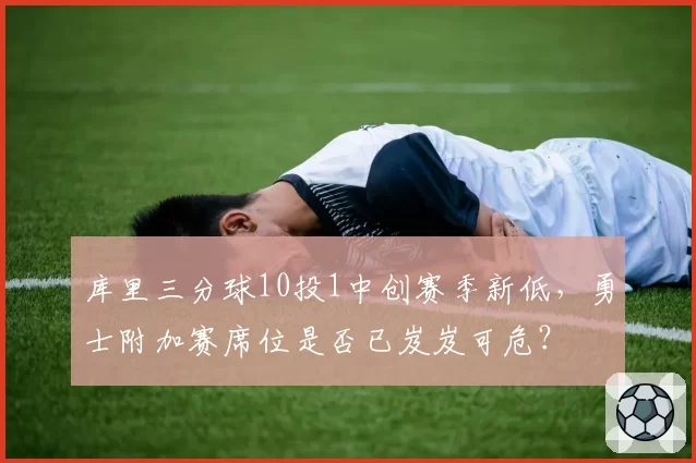 库里三分球10投1中创赛季新低，勇士附加赛席位是否已岌岌可危？