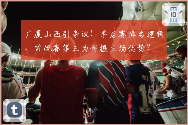 广厦山西引争议!季后赛排名逻辑,常规赛第三为何握主场优势?