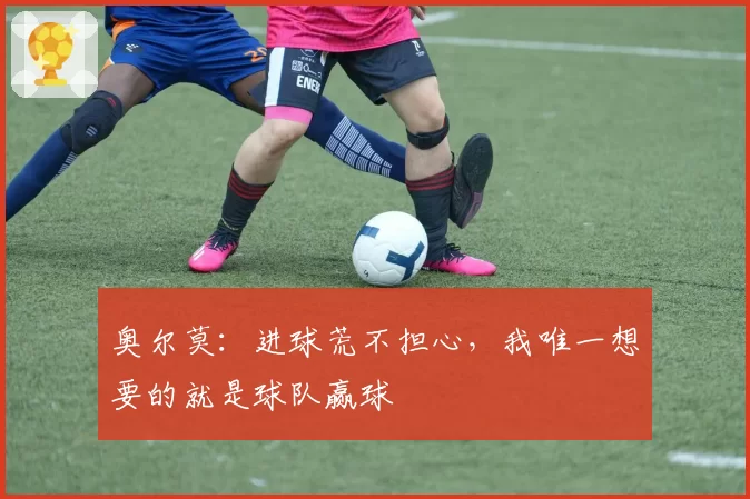 奥尔莫：进球荒不担心，我唯一想要的就是球队赢球