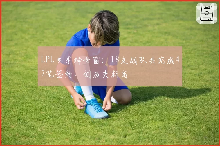 LPL冬季转会窗：18支战队共完成47笔签约，创历史新高