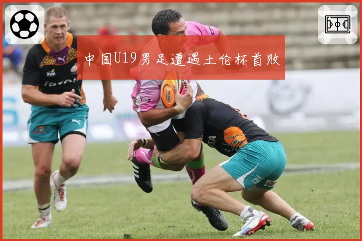 中国U19男足遭遇土伦杯首败