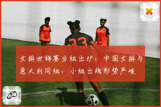 女排世锦赛分组出炉，中国女排与意大利同组，小组出线形势严峻