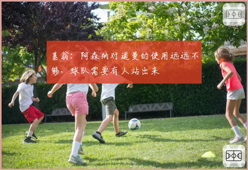 基翁：阿森纳对道曼的使用远远不够，球队需要有人站出来