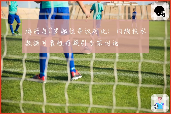 梅西与C罗越位争议对比：门线技术数据可靠性存疑引专家讨论