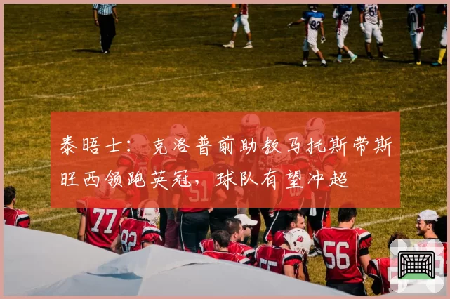 泰晤士：克洛普前助教马托斯带斯旺西领跑英冠，球队有望冲超