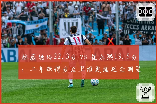 林葳场均22.3分 vs 崔永熙19.5分，二年级得分后卫谁更接近全明星？