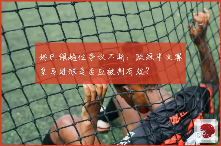 姆巴佩越位争议不断，欧冠半决赛皇马进球是否应被判有效？