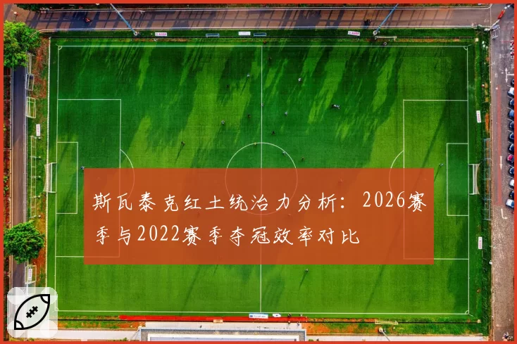 斯瓦泰克红土统治力分析：2026赛季与2022赛季夺冠效率对比