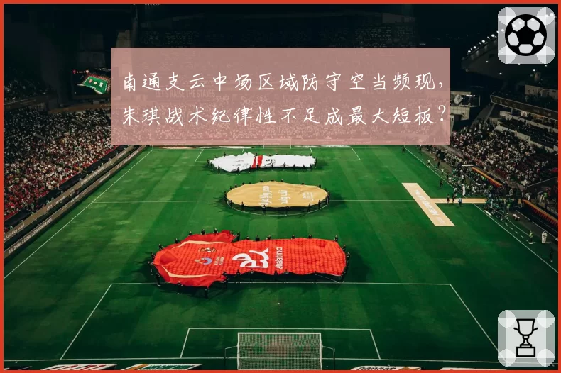南通支云中场区域防守空当频现,朱琪战术纪律性不足成最大短板?
