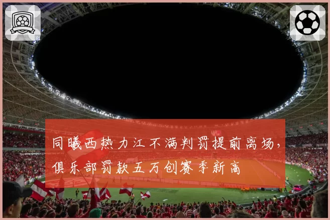同曦西热力江不满判罚提前离场,俱乐部罚款五万创赛季新高
