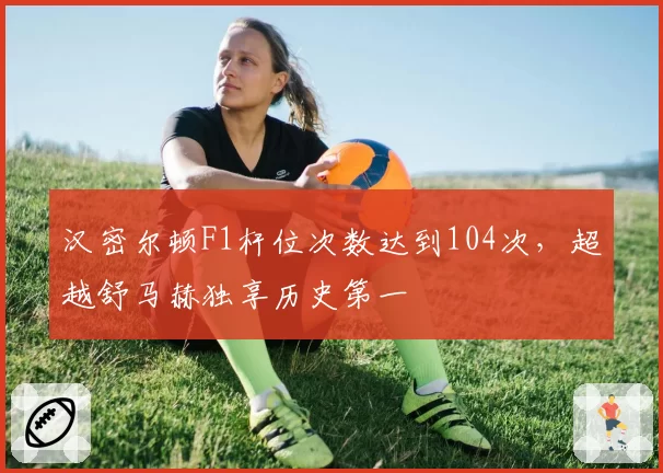 汉密尔顿F1杆位次数达到104次，超越舒马赫独享历史第一