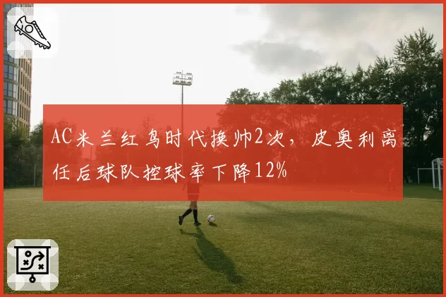 AC米兰红鸟时代换帅2次，皮奥利离任后球队控球率下降12%