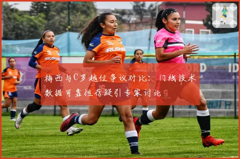 梅西与C罗越位争议对比：门线技术数据可靠性存疑引专家讨论