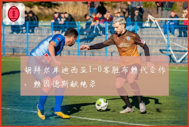 胡拜尔库迪西亚1-0客胜布赖代合作，赖因德斯献绝杀