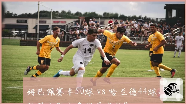 姆巴佩赛季50球 vs 哈兰德44球，欧冠金靴之争谁更高效？