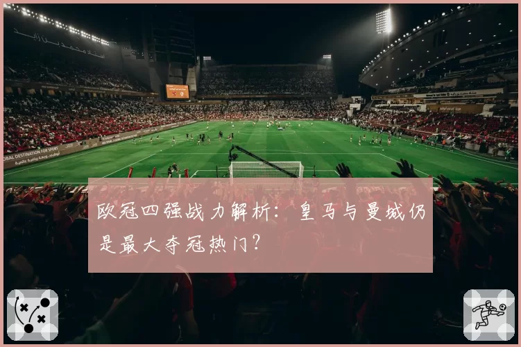 欧冠四强战力解析：皇马与曼城仍是最大夺冠热门？