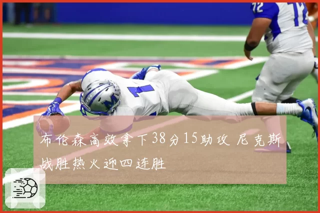 布伦森高效拿下38分15助攻 尼克斯战胜热火迎四连胜