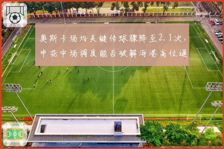 奥斯卡场均关键传球骤降至2.1次，申花中场调度能否破解海港高位逼抢？