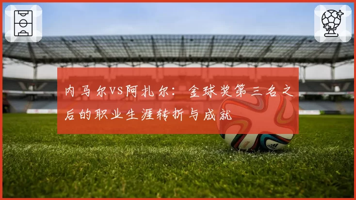 内马尔vs阿扎尔:金球奖第三名之后的职业生涯转折与成就