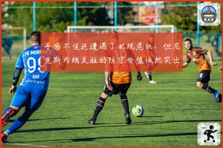 手感不佳还遭遇了犯规危机，但尼克斯内线支柱的防守价值依然突出