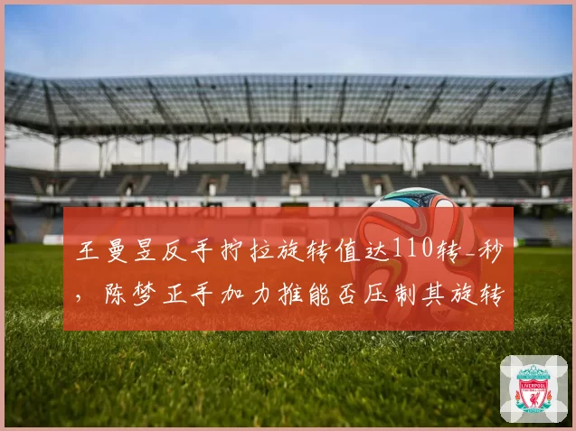 王曼昱反手拧拉旋转值达110转_秒，陈梦正手加力推能否压制其旋转？